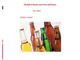 Alcohol is harms your liver and brain.Drinking daily is enough to develop the ha