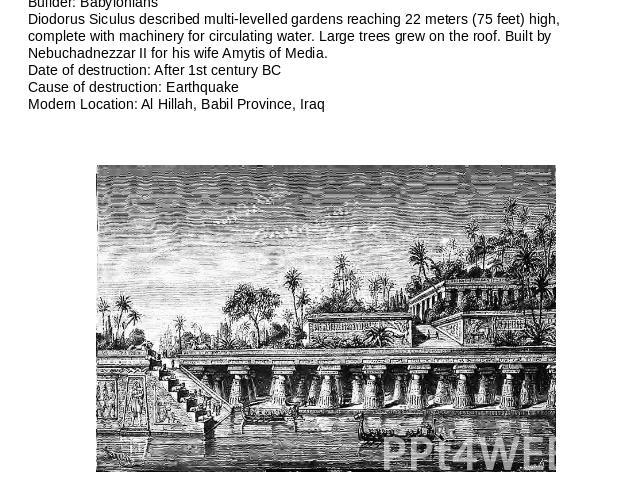 Hanging Gardens of Babylon (Around 600 BC)Builder: BabyloniansDiodorus Siculus described multi-levelled gardens reaching 22 meters (75 feet) high, complete with machinery for circulating water. Large trees grew on the roof. Built by Nebuchadnezzar I…