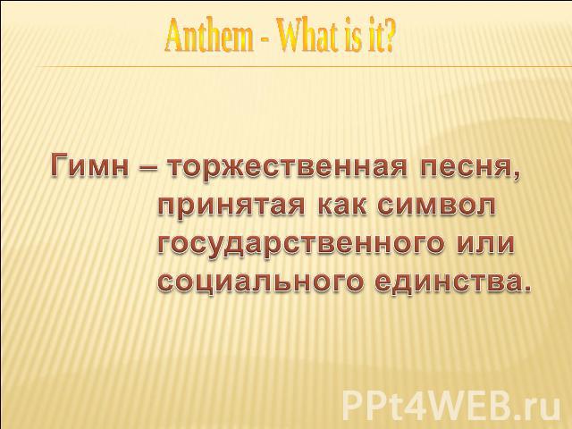 Anthem - What is it? Гимн – торжественная песня, принятая как символ государственного или социального единства.