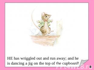 HE has wriggled out and run away; and he is dancing a jig on the top of the cupb