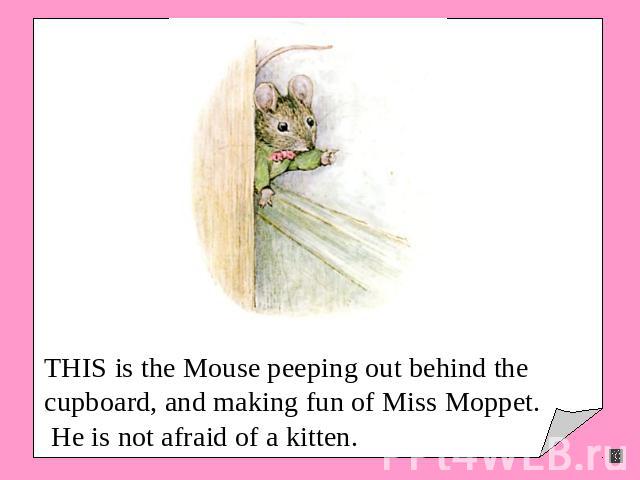 THIS is the Mouse peeping out behind the cupboard, and making fun of Miss Moppet. He is not afraid of a kitten.