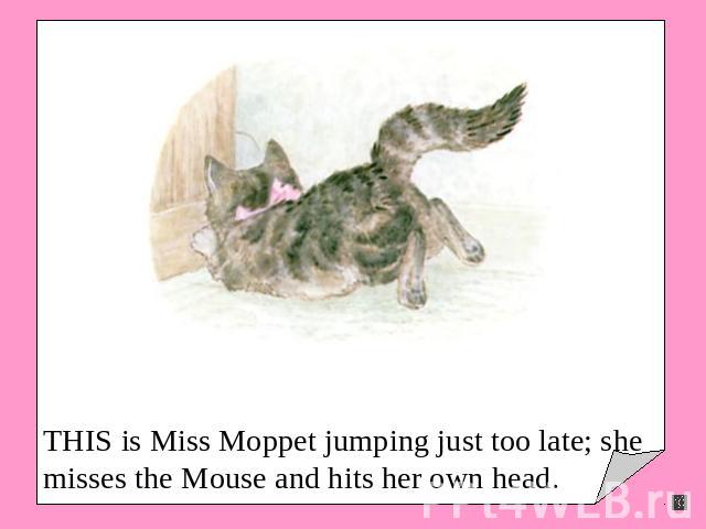 THIS is Miss Moppet jumping just too late; she misses the Mouse and hits her own head.