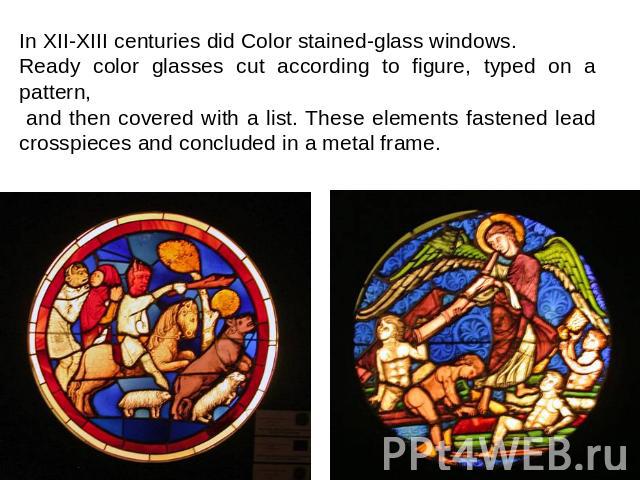 In XII-XIII centuries did Color stained-glass windows. Ready color glasses cut according to figure, typed on a pattern, and then covered with a list. These elements fastened lead crosspieces and concluded in a metal frame.
