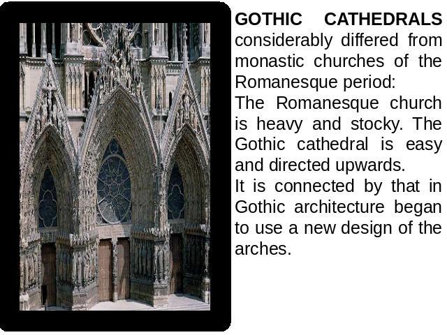 GOTHIC CATHEDRALS considerably differed from monastic churches of the Romanesque period: The Romanesque church is heavy and stocky. The Gothic cathedral is easy and directed upwards.It is connected by that in Gothic architecture began to use a new d…