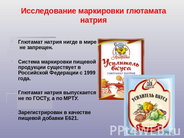 Исследование маркировки глютамата натрия Глютамат натрия нигде в мире  не запрещен. Система маркировки пищевой продукции существует в Российской Федерации с 1999 года.Глютамат натрия выпускается не по ГОСТу, а по МРТУ.Зарегистрирован в качестве пище…