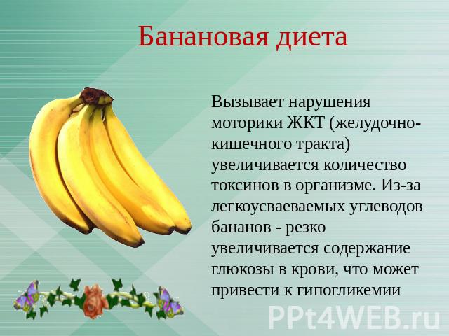 Банановая диета Вызывает нарушения моторики ЖКТ (желудочно-кишечного тракта) увеличивается количество токсинов в организме. Из-за легкоусваеваемых углеводов бананов - резко увеличивается содержание глюкозы в крови, что может привести к гипогликемии