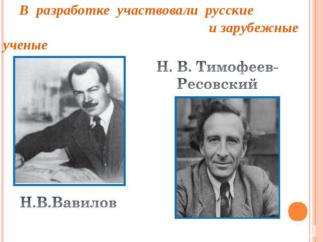 В разработке участвовали русские и зарубежные ученые Н. В. Тимофеев- Ресовский Н.В.Вавилов
