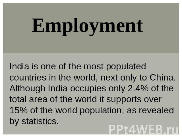 Employment India is one of the most populated countries in the world, next only to China. Although India occupies only 2.4% of the total area of the world it supports over 15% of the world population, as revealed by statistics.