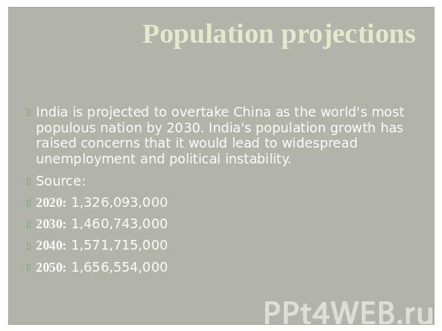 Population projections India is projected to overtake China as the world's most populous nation by 2030. India's population growth has raised concerns that it would lead to widespread unemployment and political instability.Source:2020: 1,326,093,000…
