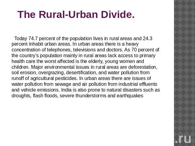 The Rural-Urban Divide. Today 74.7 percent of the population lives in rural areas and 24.3 percent inhabit urban areas. In urban areas there is a heavy concentration of telephones, televisions and doctors. As 70 percent of the country’s population m…