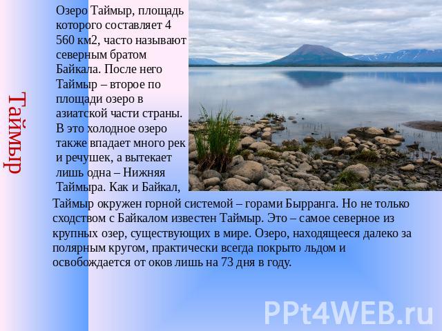 Таймыр Озеро Таймыр, площадь которого составляет 4 560 км2, часто называют северным братом Байкала. После него Таймыр – второе по площади озеро в азиатской части страны. В это холодное озеро также впадает много рек и речушек, а вытекает лишь одна – …