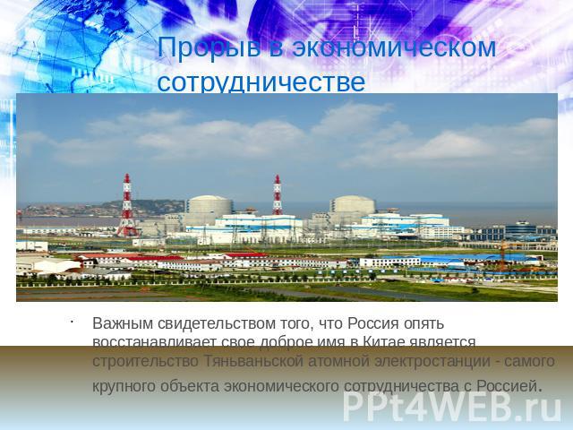 Прорыв в экономическом сотрудничестве Важным свидетельством того, что Россия опять восстанавливает свое доброе имя в Китае является строительство Тяньваньской атомной электростанции - самого крупного объекта экономического сотрудничества с Россией.