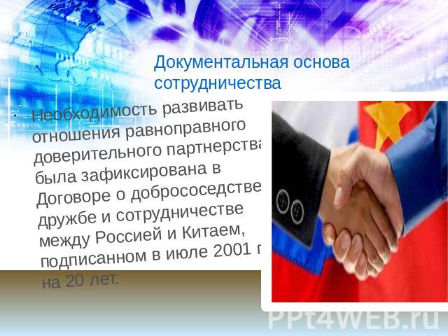 Документальная основа сотрудничества Необходимость развивать отношения равноправного доверительного партнерства была зафиксирована в Договоре о добрососедстве, дружбе и сотрудничестве между Россией и Китаем, подписанном в июле 2001 г. на 20 лет.