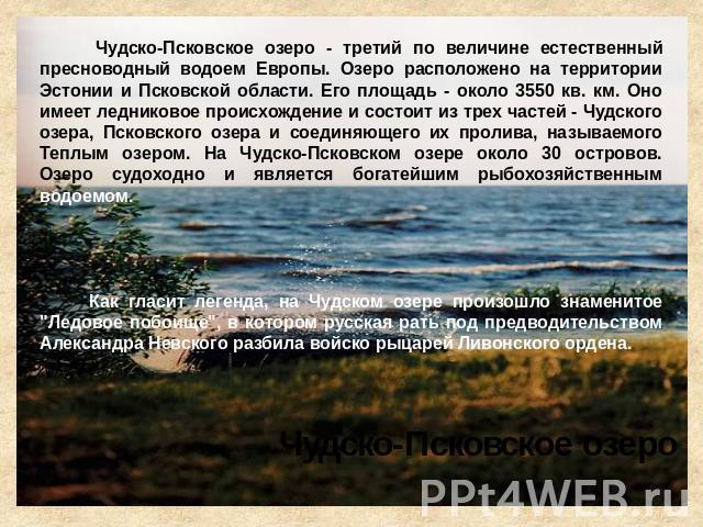 Чудско-Псковское озеро - третий по величине естественный пресноводный водоем Европы. Озеро расположено на территории Эстонии и Псковской области. Его площадь - около 3550 кв. км. Оно имеет ледниковое происхождение и состоит из трех частей - Чудского…