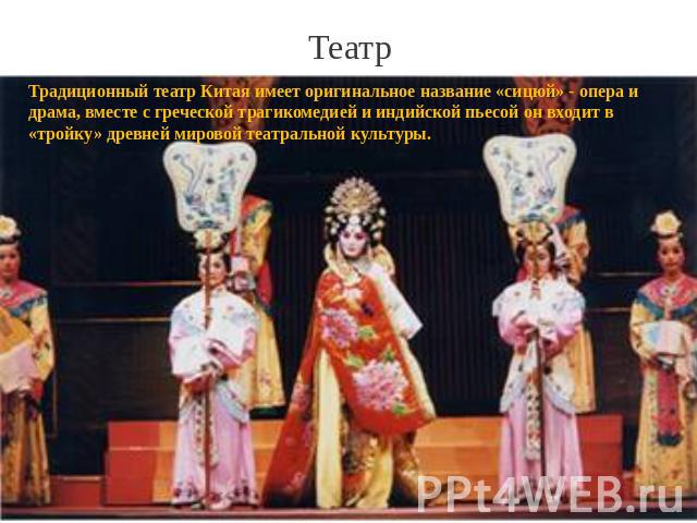 Театр Традиционный театр Китая имеет оригинальное название «сицюй» - опера и драма, вместе с греческой трагикомедией и индийской пьесой он входит в «тройку» древней мировой театральной культуры.