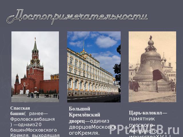 Достопримечательности Спасская башня (ранее — Фроловская башня) — одна из 20 башен Московского Кремля, выходящая на Красную площадь. Большой Кремлёвский дворец — один из дворцов Московского Кремля. Построен в 1838—1849 годах. Царь-колокол— памятник …