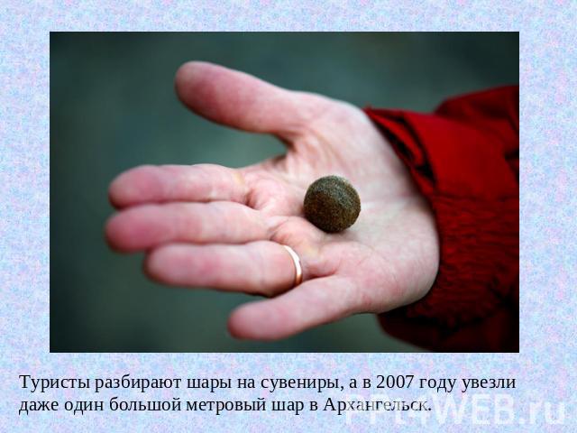 Туристы разбирают шары на сувениры, а в 2007 году увезли даже один большой метровый шар в Архангельск.