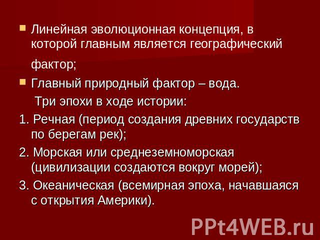 Линейная эволюционная концепция, в которой главным является географический фактор; Главный природный фактор – вода. Три эпохи в ходе истории: 1. Речная (период создания древних государств по берегам рек); 2. Морская или среднеземноморская (цивилизац…