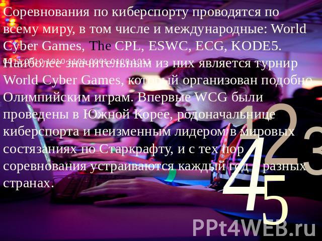 Соревнования по киберспорту проводятся по всему миру, в том числе и международные: World Cyber Games, The CPL, ESWC, ECG, KODE5. Наиболее значительным из них является турнир World Cyber Games, который организован подобно Олимпийским играм. Впервые W…