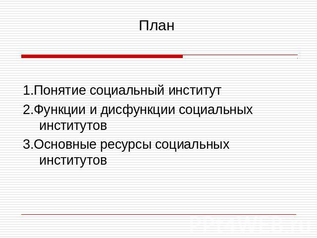 План 1.Понятие социальный институт2.Функции и дисфункции социальных институтов 3.Основные ресурсы социальных институтов