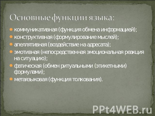 Основные функции языка: коммуникативная (функция обмена информацией); конструктивная (формулирование мыслей); апеллятивная (воздействие на адресата);эмотивная (непосредственная эмоциональная реакция на ситуацию);фатическая (обмен ритуальными (этикет…