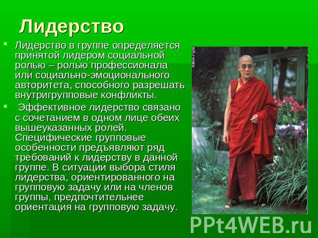 Лидерство Лидерство в группе определяется принятой лидером социальной ролью – ролью профессионала или социально-эмоционального авторитета, способного разрешать внутригрупповые конфликты. Эффективное лидерство связано с сочетанием в одном лице обеих …