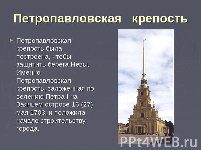 Петропавловская   крепость Петропавловская крепость была построена, чтобы защитить берега Невы. Именно Петропавловская крепость, заложенная по велению Петра I на Заячьем острове 16 (27) мая 1703, и положила начало строительству города.