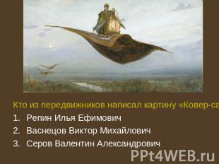 Кто из передвижников написал картину «Ковер-самолет» 1880?:Репин Илья Ефимович В