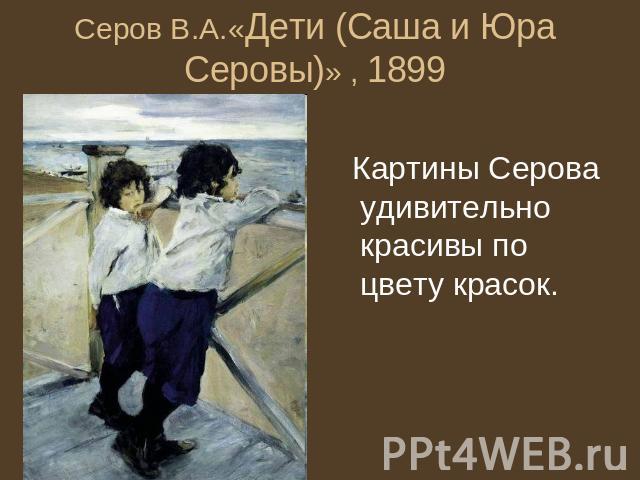Серов В.А.«Дети (Саша и Юра Серовы)» , 1899 Картины Серова удивительно красивы по цвету красок.