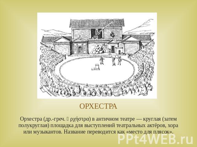 ОРХЕСТРАОрхестра (др.-греч. ὀρχήστρα) в античном театре — круглая (затем полукруглая) площадка для выступлений театральных актёров, хора или музыкантов. Название переводится как «место для плясок».
