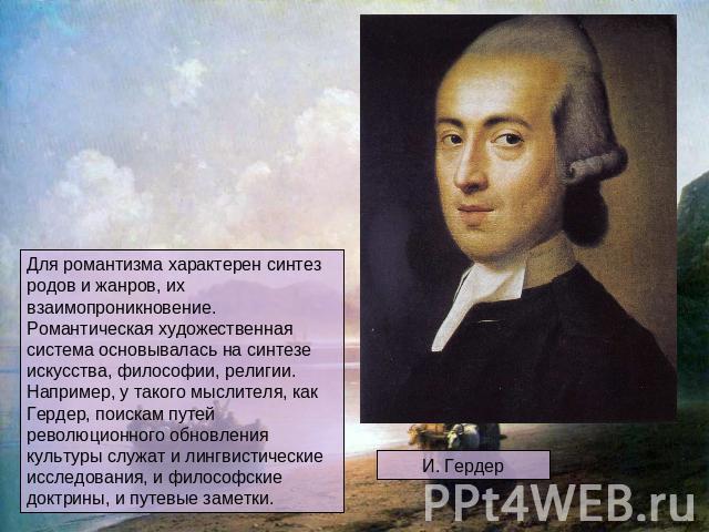 Для романтизма характерен синтез родов и жанров, их взаимопроникновение. Романтическая художественная система основывалась на синтезе искусства, философии, религии. Например, у такого мыслителя, как Гердер, поискам путей революционного обновления ку…