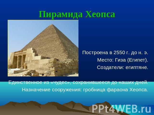 Пирамида Хеопса Построена в 2550 г. до н. э. Место: Гиза (Египет). Создатели: египтяне.Единственное из «чудес», сохранившееся до наших дней.Назначение сооружения: гробница фараона Хеопса.