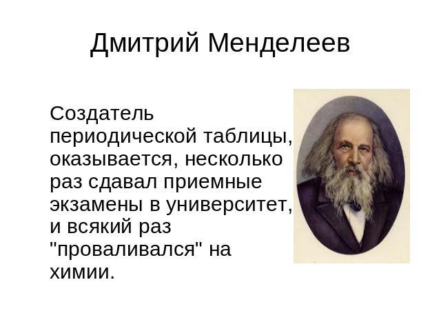 Дмитрий Менделеев Создатель периодической таблицы, оказывается, несколько раз сдавал приемные экзамены в университет, и всякий раз 