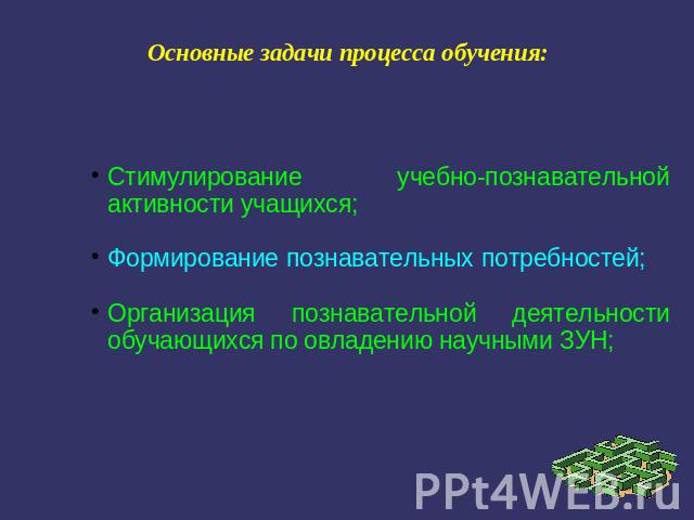 Основные задачи процесса обучения: Стимулирование учебно-познавательной активности учащихся; Формирование познавательных потребностей; Организация познавательной деятельности обучающихся по овладению научными ЗУН;