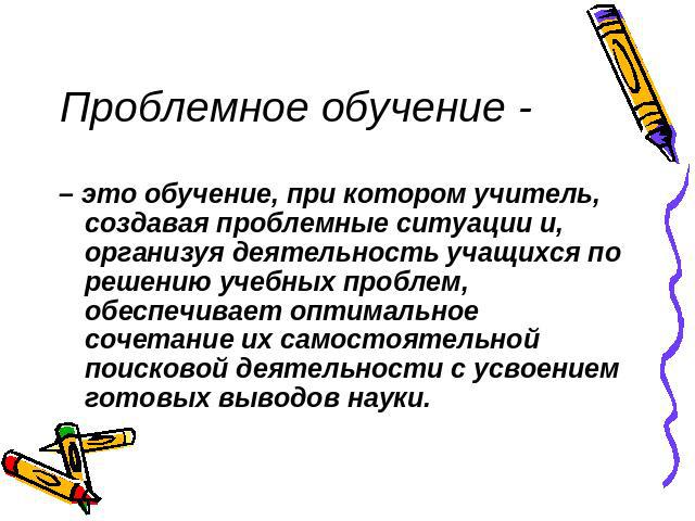 Проблемное обучение - – это обучение, при котором учитель, создавая проблемные ситуации и, организуя деятельность учащихся по решению учебных проблем, обеспечивает оптимальное сочетание их самостоятельной поисковой деятельности с усвоением готовых в…