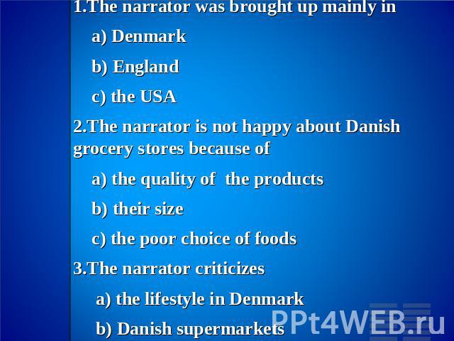 IV. Choose the only right answer.1.The narrator was brought up mainly in a) Denmark b) England c) the USA2.The narrator is not happy about Danish grocery stores because of a) the quality of the products b) their size c) the poor choice of foods3.The…