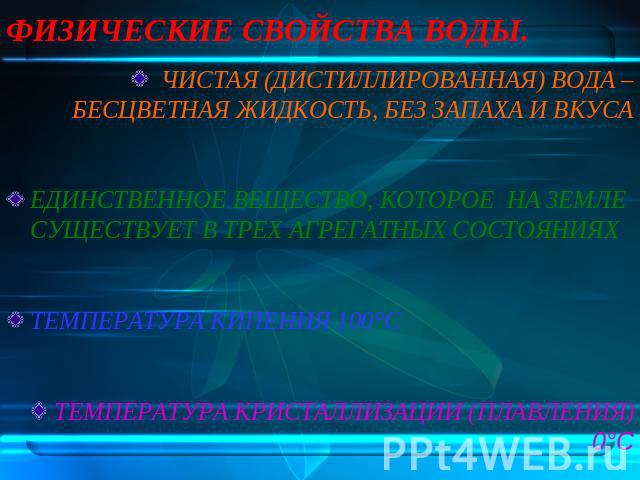 ФИЗИЧЕСКИЕ СВОЙСТВА ВОДЫ. ЧИСТАЯ (ДИСТИЛЛИРОВАННАЯ) ВОДА – БЕСЦВЕТНАЯ ЖИДКОСТЬ, БЕЗ ЗАПАХА И ВКУСАЕДИНСТВЕННОЕ ВЕЩЕСТВО, КОТОРОЕ НА ЗЕМЛЕ СУЩЕСТВУЕТ В ТРЕХ АГРЕГАТНЫХ СОСТОЯНИЯХТЕМПЕРАТУРА КИПЕНИЯ 100°СТЕМПЕРАТУРА КРИСТАЛЛИЗАЦИИ (ПЛАВЛЕНИЯ) 0°С