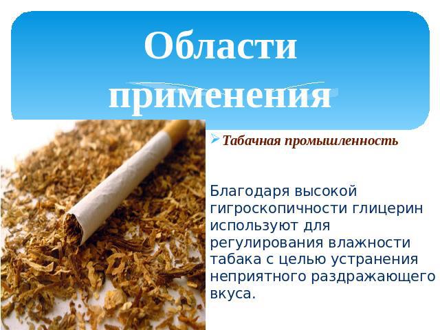Области применения Табачная промышленностьБлагодаря высокой гигроскопичности глицерин используют для регулирования влажности табака с целью устранения неприятного раздражающего вкуса.