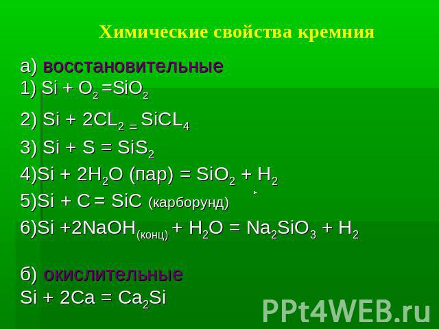 Химические свойства кремния а) восстановительные1) Si + O2 =SiO22) Si + 2CL2 = SiCL43) Si + S = SiS24)Si + 2H2O (пар) = SiO2 + H25)Si + C = SiC (карборунд)6)Si +2NaOH(конц) + H2O = Na2SiO3 + H2б) окислительныеSi + 2Ca = Ca2Si