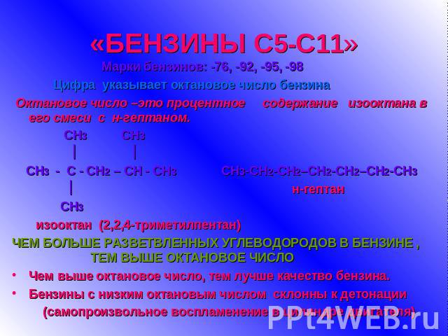 «БЕНЗИНЫ С5-С11» Марки бензинов: -76, -92, -95, -98 Цифра указывает октановое число бензина Октановое число –это процентное содержание изооктана в его смеси с н-гептаном. СН3 СН3 СН3 - С - СН2 – СН - СН3 СН3-СН2-СН2–СН2-СН2–СН2-СН3 н-гептан СН3 изоо…