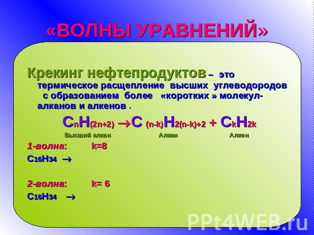 «ВОЛНЫ УРАВНЕНИЙ» Крекинг нефтепродуктов – это термическое расщепление высших углеводородов с образованием более «коротких » молекул-алканов и алкенов . СnH(2n+2) С (n-k)H2(n-k)+2 + СkH2kВысший алкан Алкан Алкен 1-волна: k=8 С16Н34 2-волна: k= 6 С16Н34