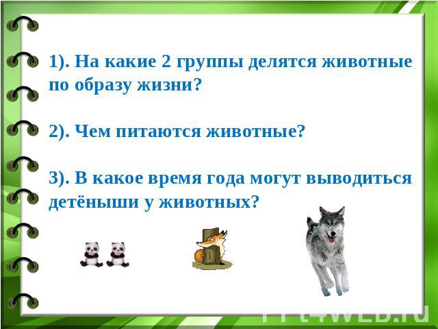 1). На какие 2 группы делятся животные по образу жизни?2). Чем питаются животные?3). В какое время года могут выводиться детёныши у животных?