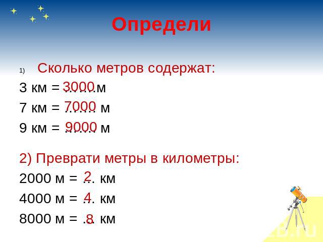 Определи Сколько метров содержат:3 км = …….м7 км = ……. м9 км = ……. м2) Преврати метры в километры:2000 м = … км4000 м = … км8000 м = … км