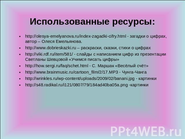 Использованные ресурсы: http://olesya-emelyanova.ru/index-zagadki-cifry.html - загадки о цифрах, автор – Олеся Емельянова.http://www.dobrieskazki.ru – раскраски, сказки, стихи о цифрахhttp://viki.rdf.ru/item/581/ - слайды с написанием цифр из презен…
