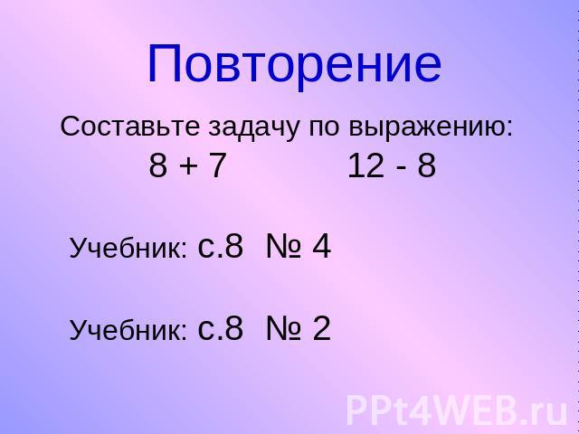 Повторение Составьте задачу по выражению: 8 + 7 12 - 8 Учебник: с.8 № 4 Учебник: с.8 № 2