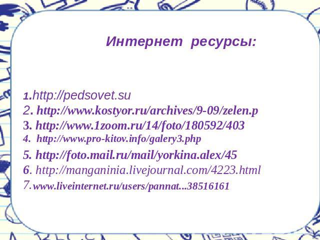Интернет ресурсы:1.http://pedsovet.su2. http://www.kostyor.ru/archives/9-09/zelen.p3. http://www.1zoom.ru/14/foto/180592/4035. http://foto.mail.ru/mail/yorkina.alex/456. http://manganinia.livejournal.com/4223.html7. 4. http://www.pro-kitov.info/gale…