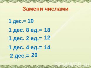 Замени числами 1 дес.= 10 1 дес. 8 ед.= 18 1 дес. 2 ед.= 12 1 дес. 4 ед.= 14 2 д