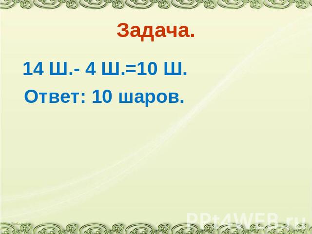 Задача. 14 Ш.- 4 Ш.=10 Ш. Ответ: 10 шаров.