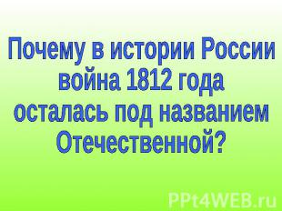 Почему в истории Россиивойна 1812 годаосталась под названиемОтечественной?