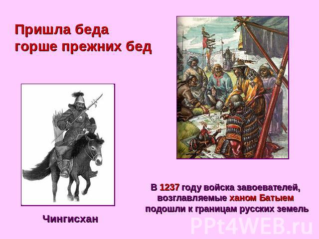 Пришла беда горше прежних бед В 1237 году войска завоевателей, возглавляемые ханом Батыем подошли к границам русских земель Чингисхан